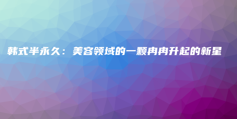 韓式半永久：美容領(lǐng)域的一顆冉冉升起的新星插圖