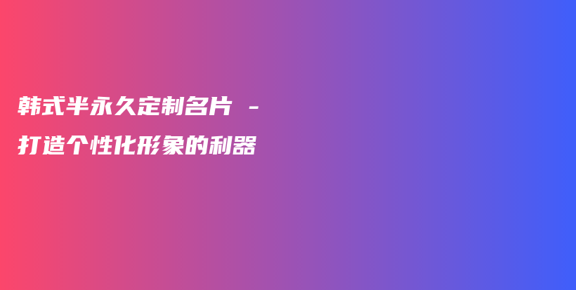 韓式半永久定制名片 – 打造個(gè)性化形象的利器插圖