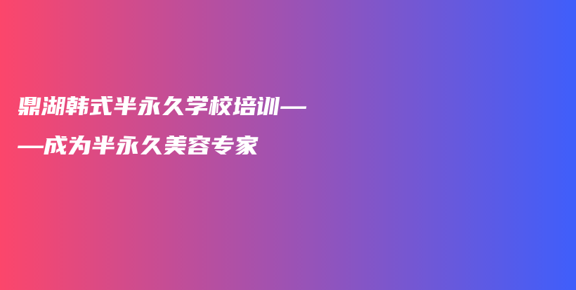 鼎湖韓式半永久學(xué)校培訓(xùn)——成為半永久美容專家插圖