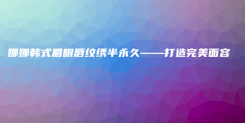 娜娜韓式眉眼唇紋繡半永久——打造完美面容插圖