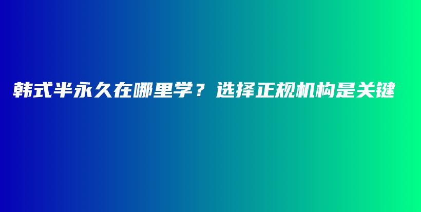 韓式半永久在哪里學？選擇正規(guī)機構是關鍵插圖