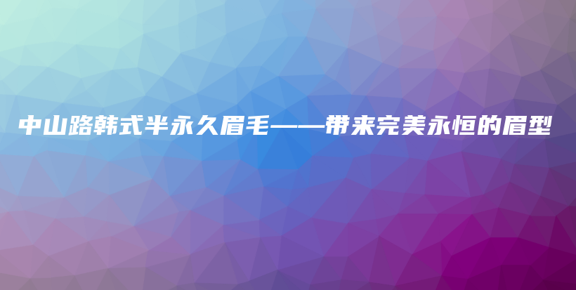 中山路韓式半永久眉毛——帶來(lái)完美永恒的眉型插圖