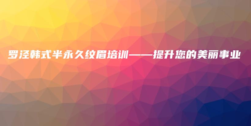 羅涇韓式半永久紋眉培訓(xùn)——提升您的美麗事業(yè)插圖