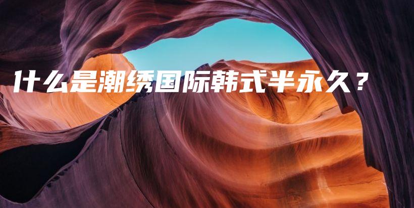 什么是潮繡國(guó)際韓式半永久？插圖