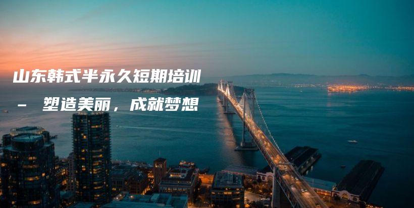 山東韓式半永久短期培訓(xùn) – 塑造美麗，成就夢(mèng)想插圖