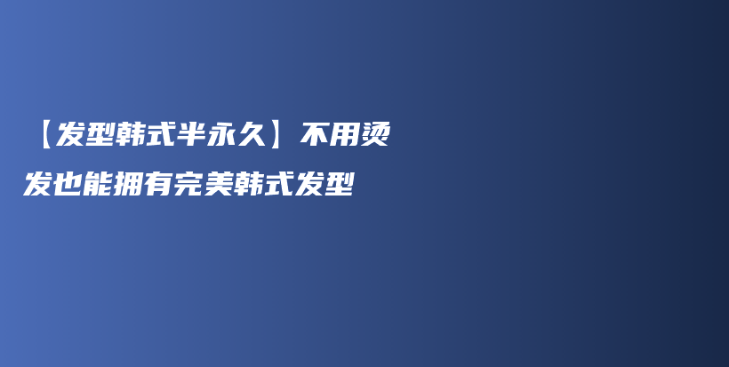 【發(fā)型韓式半永久】不用燙發(fā)也能擁有完美韓式發(fā)型插圖