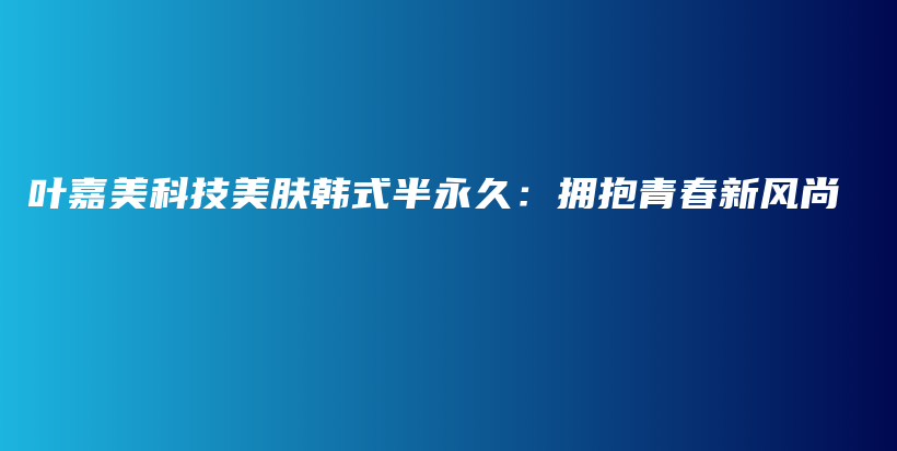 葉嘉美科技美膚韓式半永久：擁抱青春新風(fēng)尚插圖