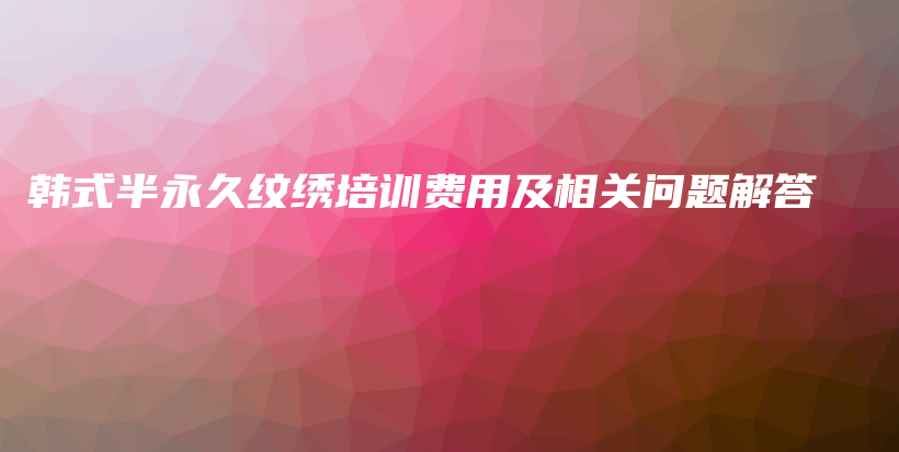 韓式半永久紋繡培訓(xùn)費(fèi)用及相關(guān)問題解答插圖