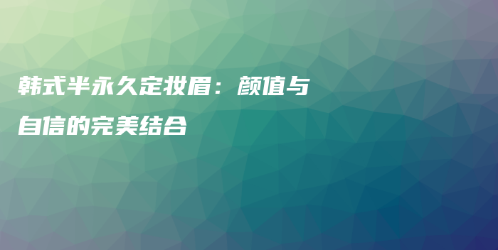 韓式半永久定妝眉：顏值與自信的完美結(jié)合插圖
