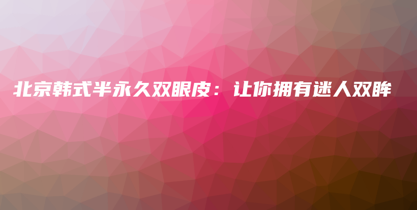 北京韓式半永久雙眼皮：讓你擁有迷人雙眸插圖