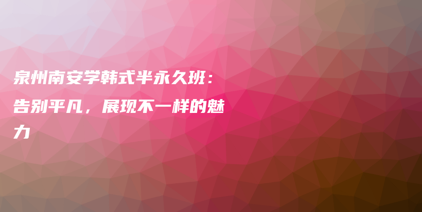 泉州南安學(xué)韓式半永久班：告別平凡，展現(xiàn)不一樣的魅力插圖