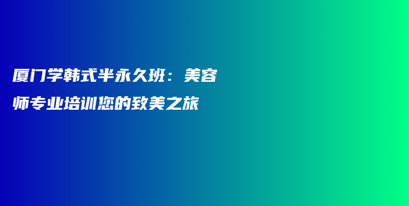 廈門學韓式半永久班：美容師專業(yè)培訓您的致美之旅插圖