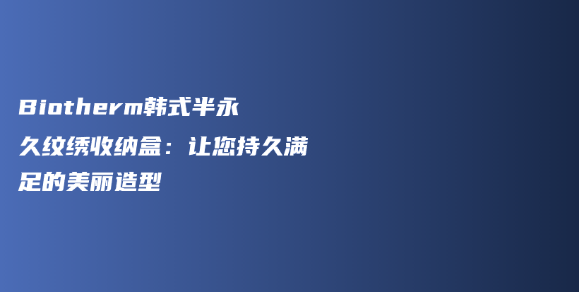 Biotherm韓式半永久紋繡收納盒：讓您持久滿足的美麗造型插圖