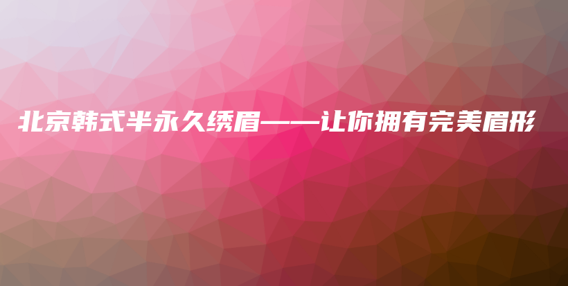 北京韓式半永久繡眉——讓你擁有完美眉形插圖