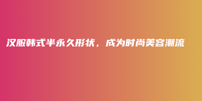 漢服韓式半永久形狀，成為時尚美容潮流插圖