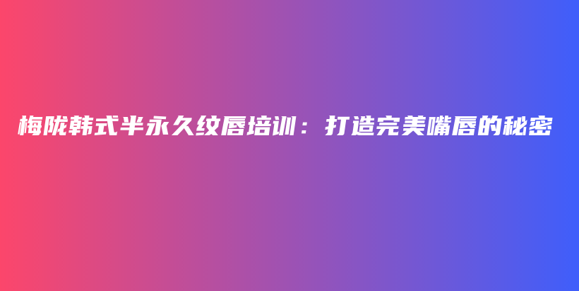 梅隴韓式半永久紋唇培訓(xùn)：打造完美嘴唇的秘密插圖
