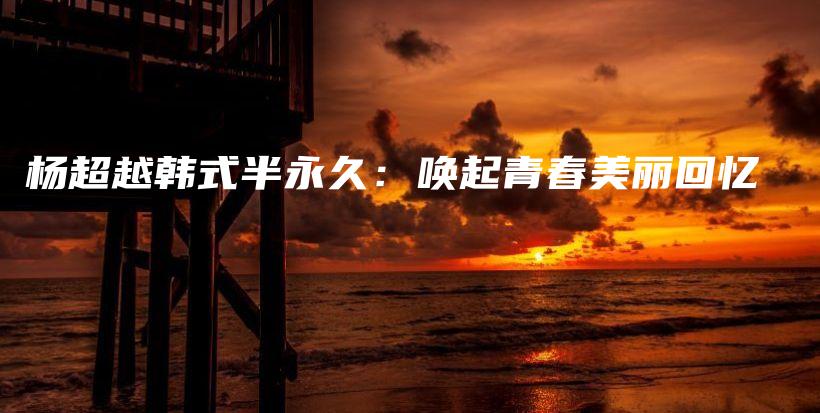 楊超越韓式半永久：喚起青春美麗回憶插圖