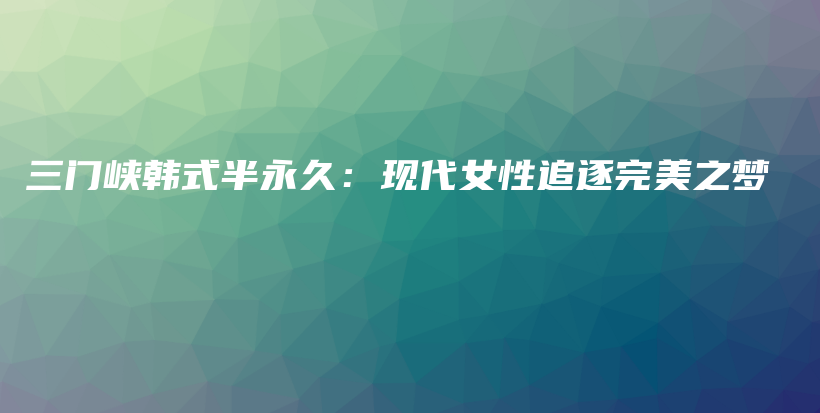 三門峽韓式半永久：現(xiàn)代女性追逐完美之夢插圖