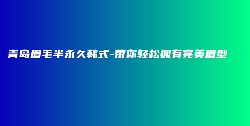 青島眉毛半永久韓式-帶你輕松擁有完美眉型插圖