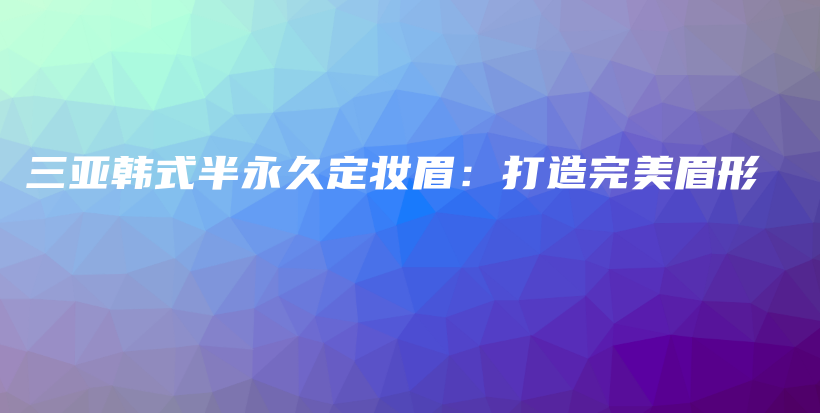 三亞韓式半永久定妝眉：打造完美眉形插圖