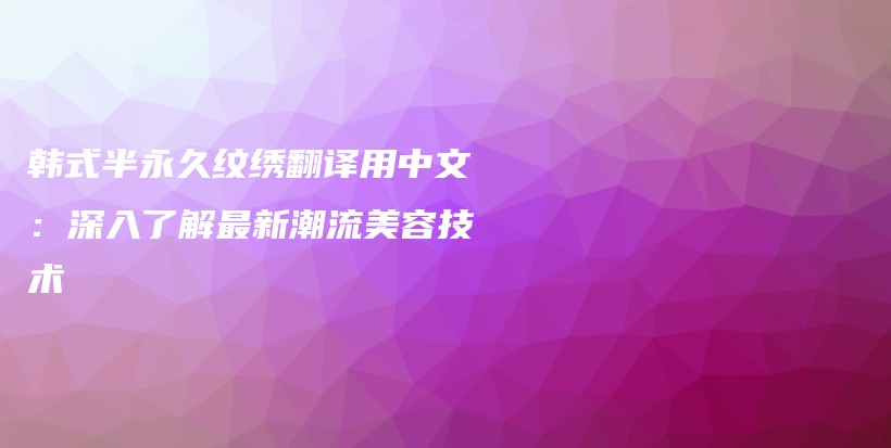 韓式半永久紋繡翻譯用中文：深入了解最新潮流美容技術(shù)插圖