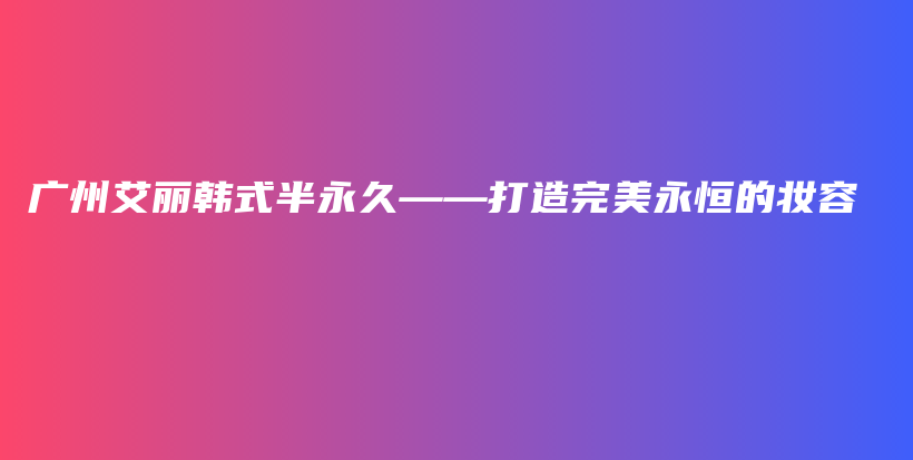 廣州艾麗韓式半永久——打造完美永恒的妝容插圖