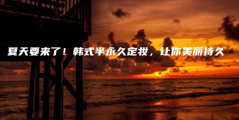 夏天要來了！韓式半永久定妝，讓你美麗持久插圖