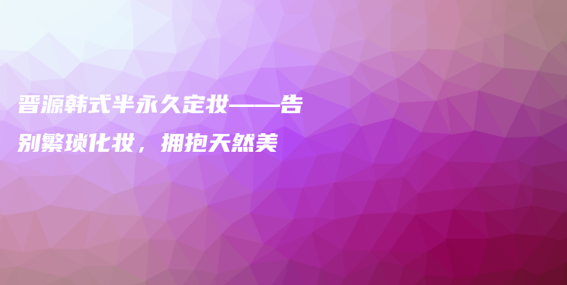 晉源韓式半永久定妝——告別繁瑣化妝，擁抱天然美插圖