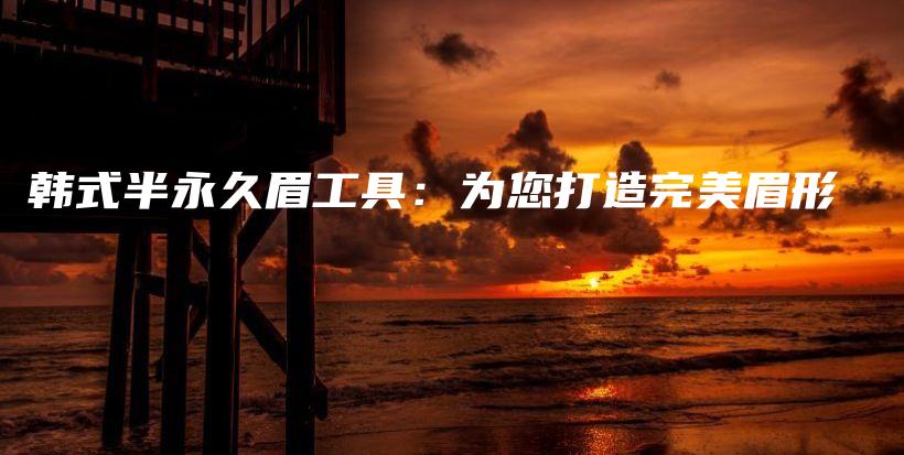 韓式半永久眉工具：為您打造完美眉形插圖