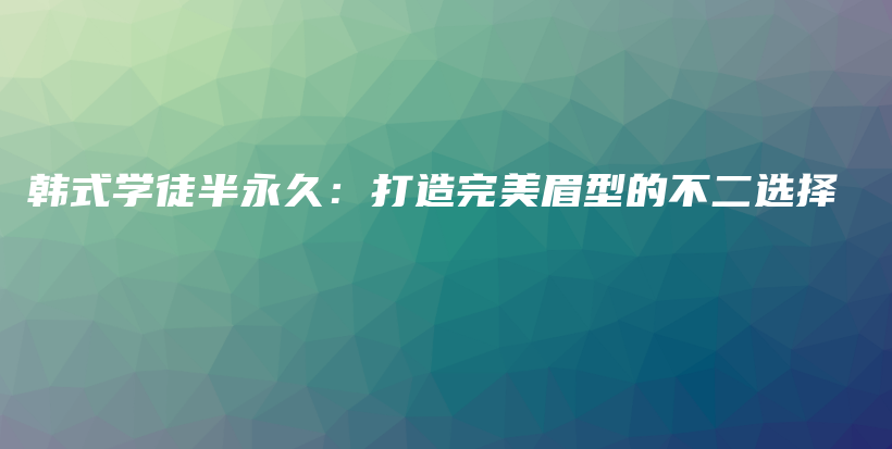 韓式學(xué)徒半永久：打造完美眉型的不二選擇插圖