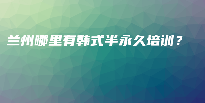 蘭州哪里有韓式半永久培訓？插圖