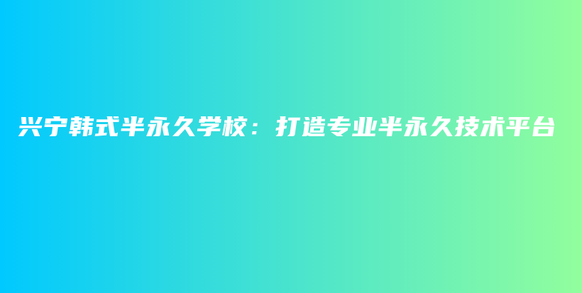 興寧韓式半永久學校：打造專業(yè)半永久技術平臺插圖