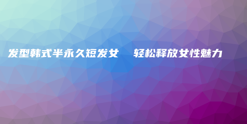 發(fā)型韓式半永久短發(fā)女  輕松釋放女性魅力插圖