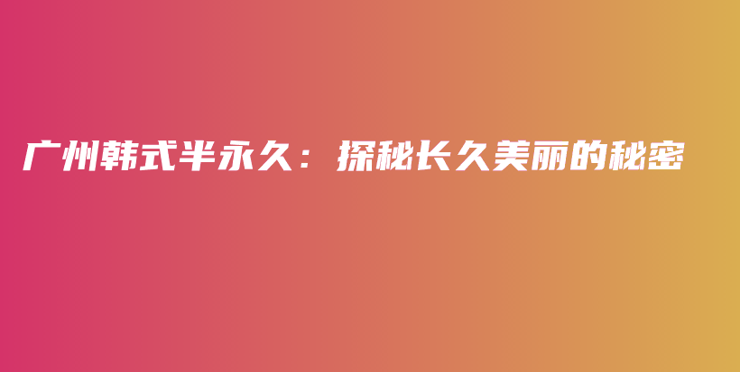 廣州韓式半永久：探秘長久美麗的秘密插圖