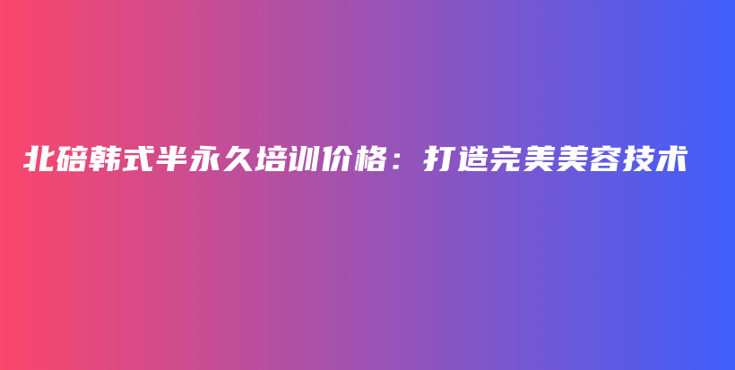 北碚韓式半永久培訓(xùn)價格：打造完美美容技術(shù)插圖