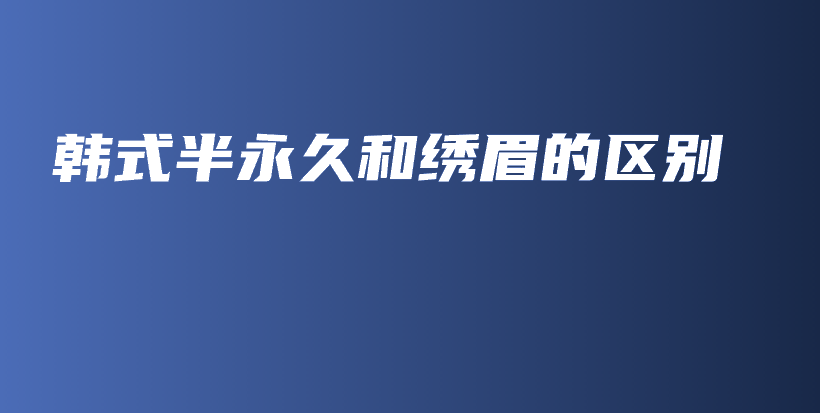 韓式半永久和繡眉的區(qū)別插圖
