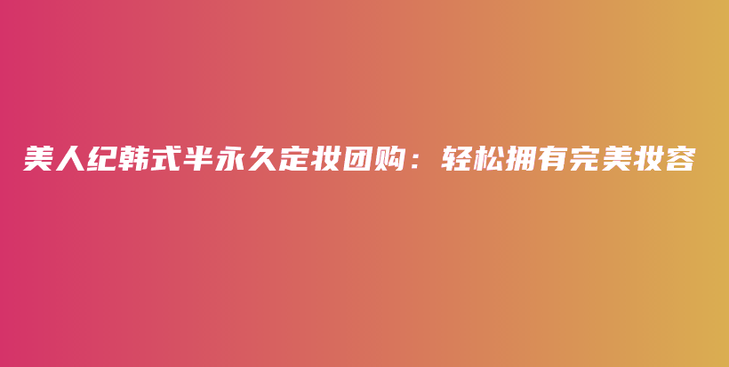 美人紀(jì)韓式半永久定妝團(tuán)購(gòu)：輕松擁有完美妝容插圖