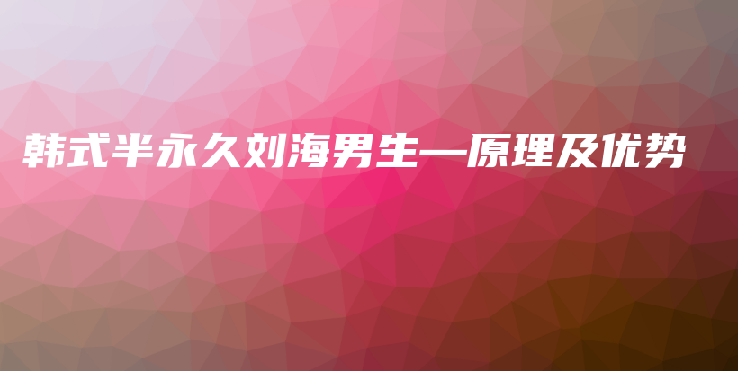 韓式半永久劉海男生—原理及優(yōu)勢插圖