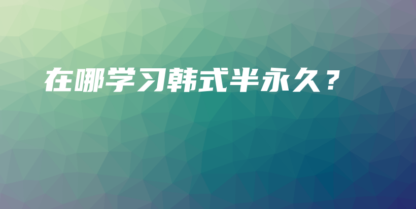 在哪學(xué)習(xí)韓式半永久？插圖