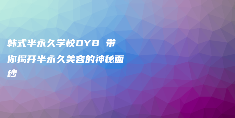 韓式半永久學(xué)校DYB 帶你揭開(kāi)半永久美容的神秘面紗插圖