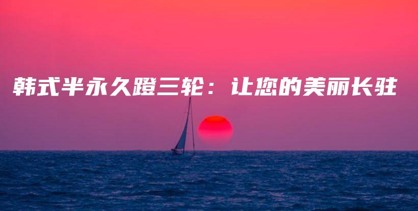 韓式半永久蹬三輪：讓您的美麗長駐插圖