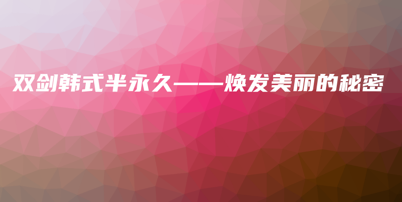 雙劍韓式半永久——煥發(fā)美麗的秘密插圖