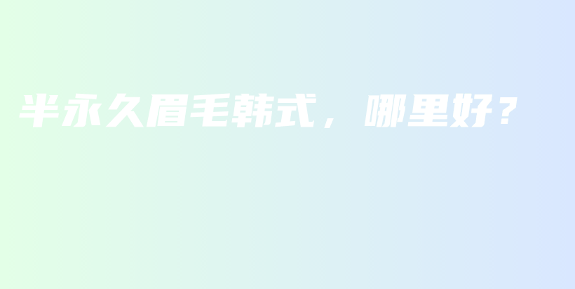 半永久眉毛韓式，哪里好？插圖