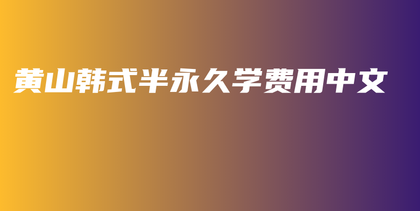 黃山韓式半永久學(xué)費(fèi)用中文插圖