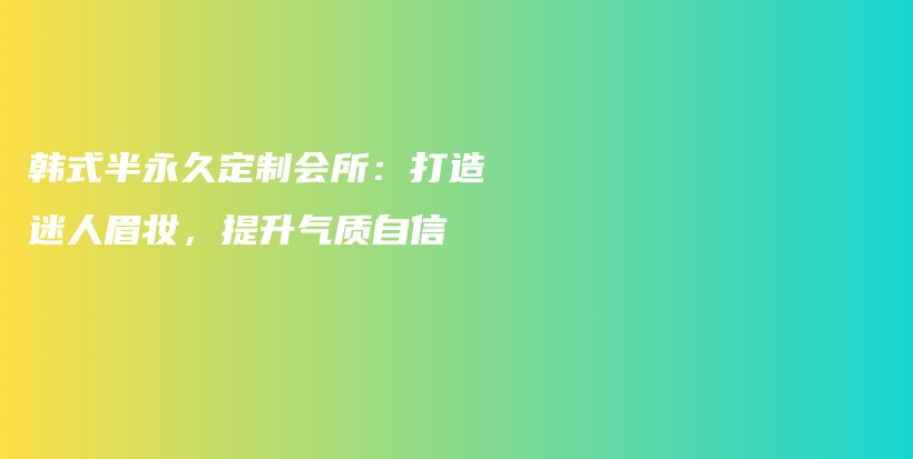 韓式半永久定制會(huì)所：打造迷人眉妝，提升氣質(zhì)自信插圖