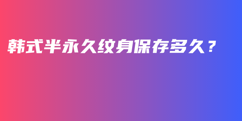 韓式半永久紋身保存多久？插圖