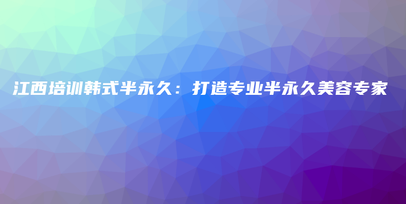 江西培訓(xùn)韓式半永久：打造專業(yè)半永久美容專家插圖
