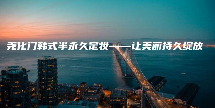 堯化門韓式半永久定妝——讓美麗持久綻放插圖