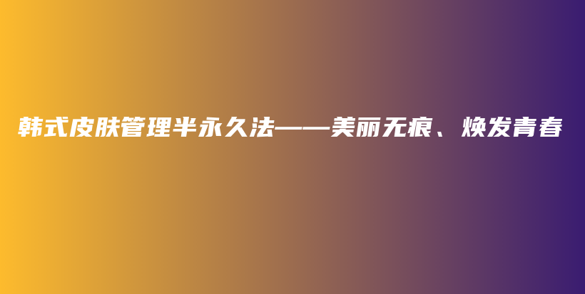 韓式皮膚管理半永久法——美麗無痕、煥發(fā)青春插圖