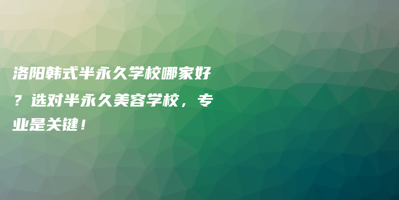洛陽韓式半永久學校哪家好？選對半永久美容學校，專業(yè)是關鍵！插圖